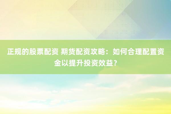 正规的股票配资 期货配资攻略：如何合理配置资金以提升投资效益？