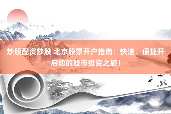 炒股配资炒股 北京股票开户指南：快速、便捷开启您的股市投资之旅！