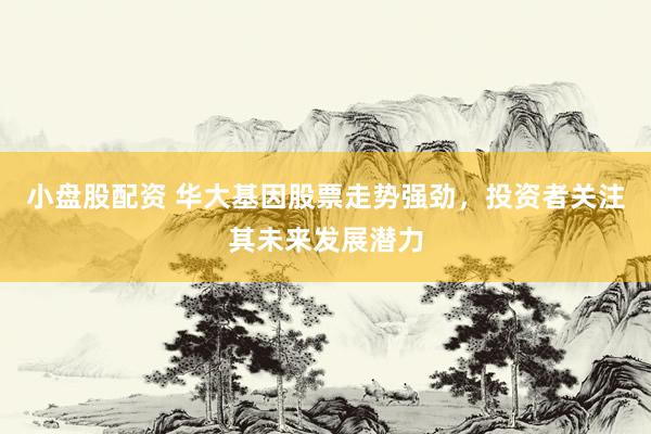 小盘股配资 华大基因股票走势强劲，投资者关注其未来发展潜力