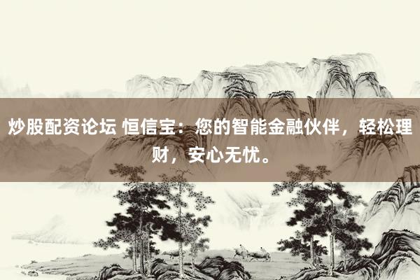 炒股配资论坛 恒信宝：您的智能金融伙伴，轻松理财，安心无忧。