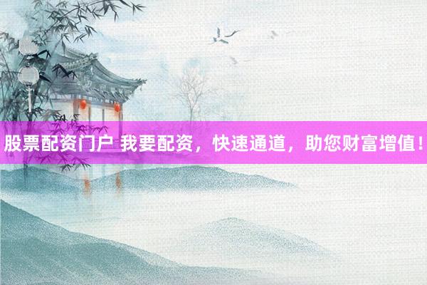 股票配资门户 我要配资，快速通道，助您财富增值！