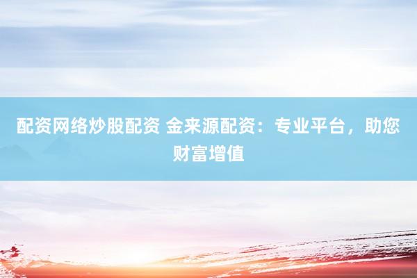 配资网络炒股配资 金来源配资：专业平台，助您财富增值