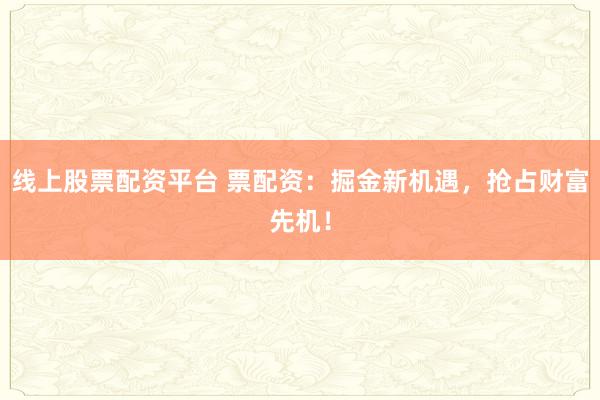 线上股票配资平台 票配资：掘金新机遇，抢占财富先机！