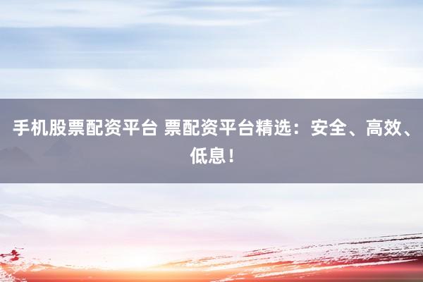 手机股票配资平台 票配资平台精选：安全、高效、低息！