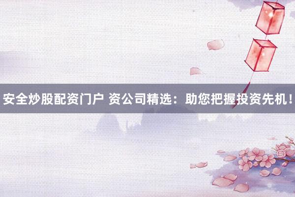 安全炒股配资门户 资公司精选：助您把握投资先机！
