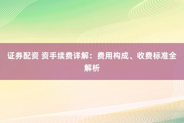 证券配资 资手续费详解：费用构成、收费标准全解析