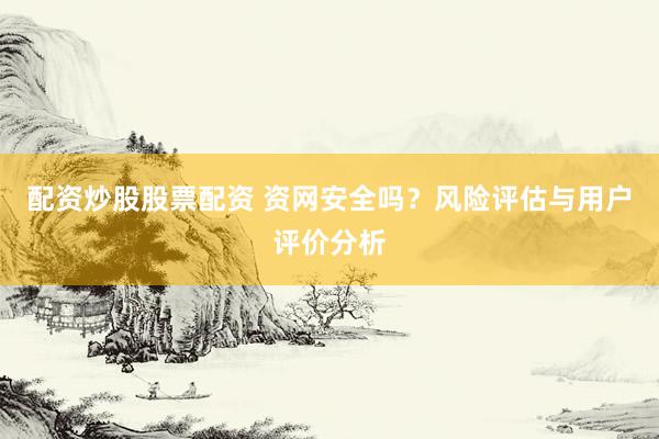 配资炒股股票配资 资网安全吗？风险评估与用户评价分析