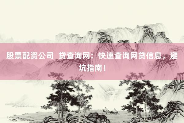 股票配资公司  贷查询网：快速查询网贷信息，避坑指南！