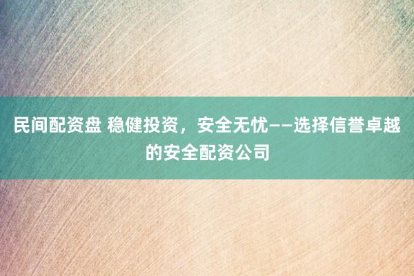 民间配资盘 稳健投资，安全无忧——选择信誉卓越的安全配资公司