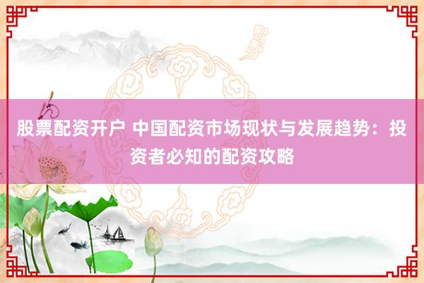 股票配资开户 中国配资市场现状与发展趋势：投资者必知的配资攻略