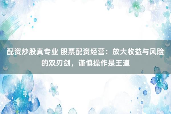 配资炒股真专业 股票配资经营：放大收益与风险的双刃剑，谨慎操作是王道
