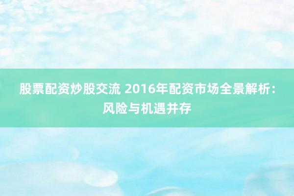 股票配资炒股交流 2016年配资市场全景解析：风险与机遇并存