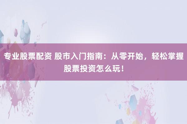 专业股票配资 股市入门指南：从零开始，轻松掌握股票投资怎么玩！