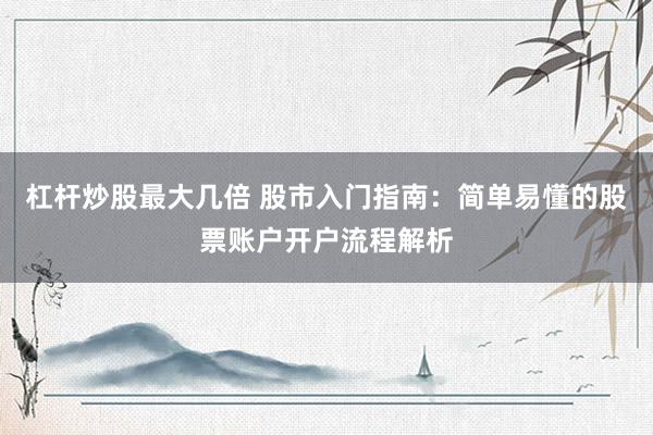 杠杆炒股最大几倍 股市入门指南：简单易懂的股票账户开户流程解析