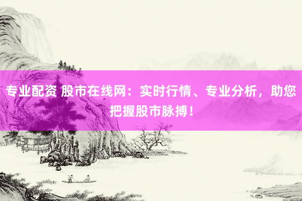 专业配资 股市在线网：实时行情、专业分析，助您把握股市脉搏！