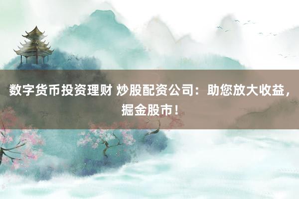 数字货币投资理财 炒股配资公司：助您放大收益，掘金股市！