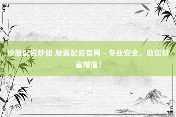 炒股配资炒股 股票配资官网 - 专业安全，助您财富增值！