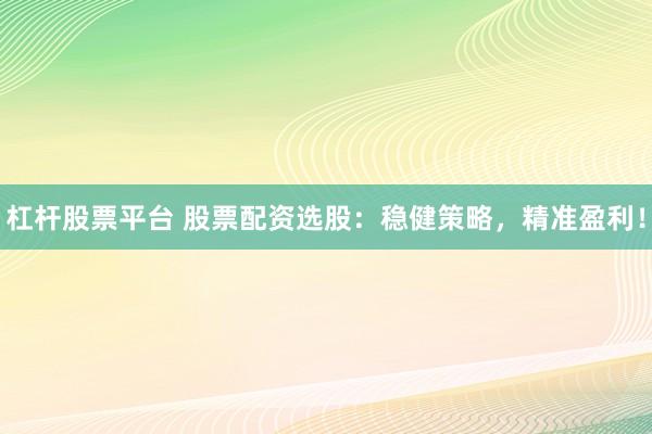 杠杆股票平台 股票配资选股：稳健策略，精准盈利！
