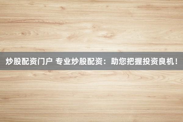 炒股配资门户 专业炒股配资：助您把握投资良机！