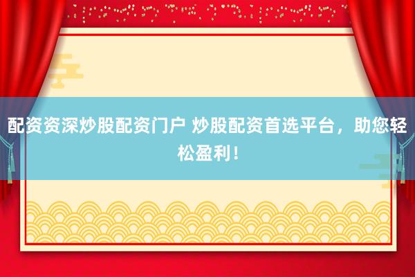 配资资深炒股配资门户 炒股配资首选平台，助您轻松盈利！