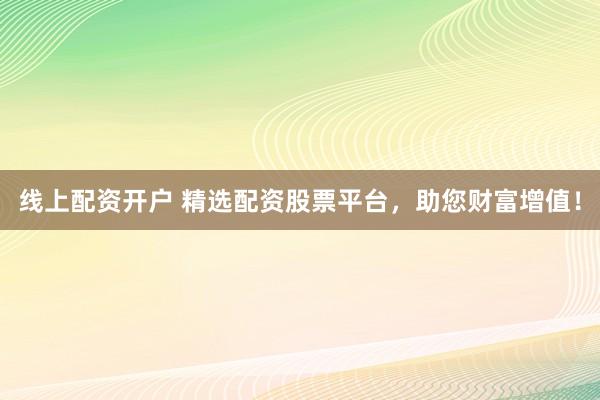 线上配资开户 精选配资股票平台，助您财富增值！