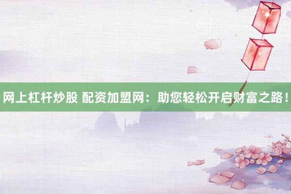 网上杠杆炒股 配资加盟网：助您轻松开启财富之路！