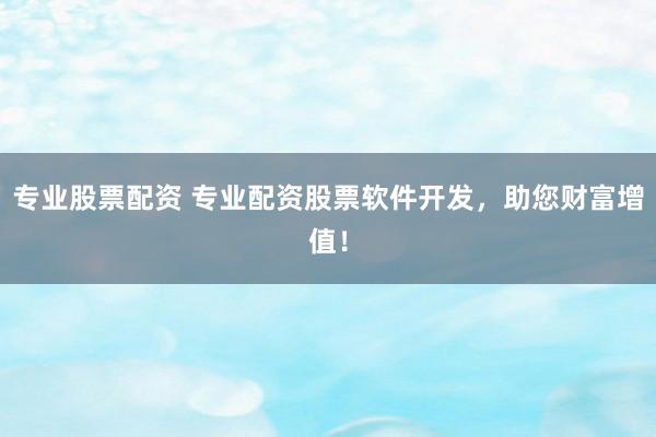 专业股票配资 专业配资股票软件开发，助您财富增值！