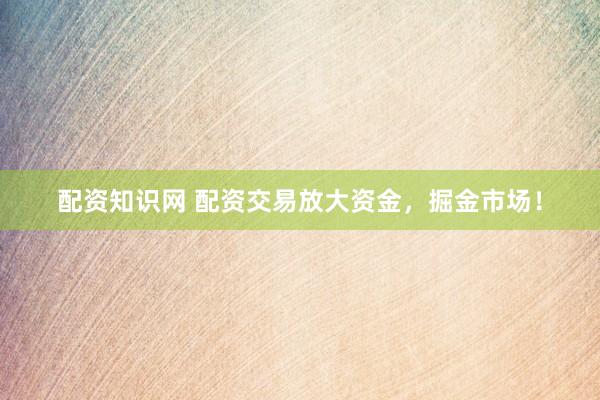 配资知识网 配资交易放大资金，掘金市场！