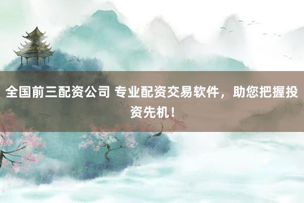 全国前三配资公司 专业配资交易软件，助您把握投资先机！