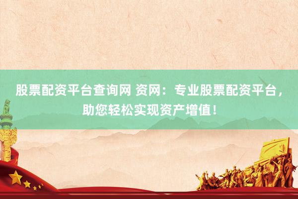 股票配资平台查询网 资网：专业股票配资平台，助您轻松实现资产增值！