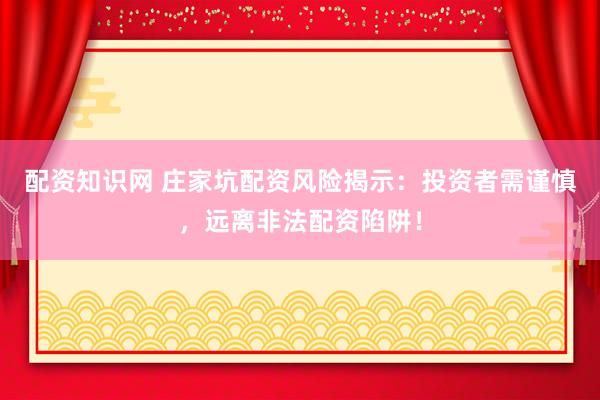 配资知识网 庄家坑配资风险揭示：投资者需谨慎，远离非法配资陷阱！
