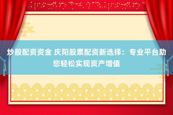 炒股配资资金 庆阳股票配资新选择：专业平台助您轻松实现资产增值