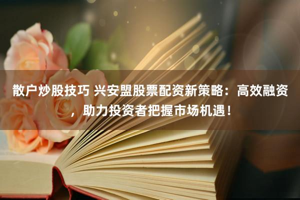散户炒股技巧 兴安盟股票配资新策略：高效融资，助力投资者把握市场机遇！