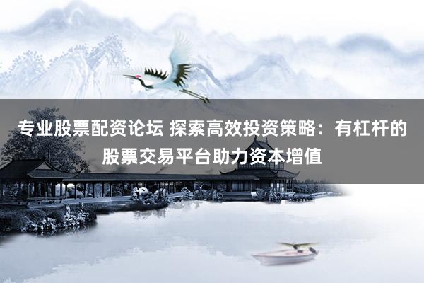 专业股票配资论坛 探索高效投资策略：有杠杆的股票交易平台助力资本增值