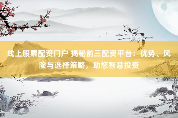 线上股票配资门户 揭秘前三配资平台：优势、风险与选择策略，助您智慧投资