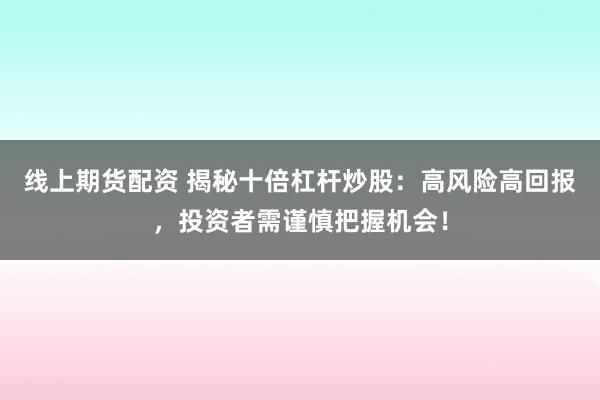 线上期货配资 揭秘十倍杠杆炒股：高风险高回报，投资者需谨慎把握机会！
