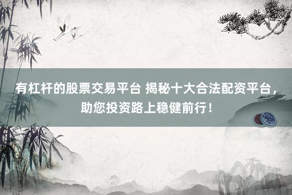 有杠杆的股票交易平台 揭秘十大合法配资平台，助您投资路上稳健前行！