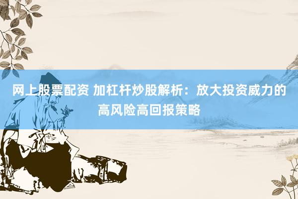 网上股票配资 加杠杆炒股解析：放大投资威力的高风险高回报策略