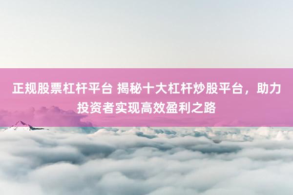正规股票杠杆平台 揭秘十大杠杆炒股平台，助力投资者实现高效盈利之路