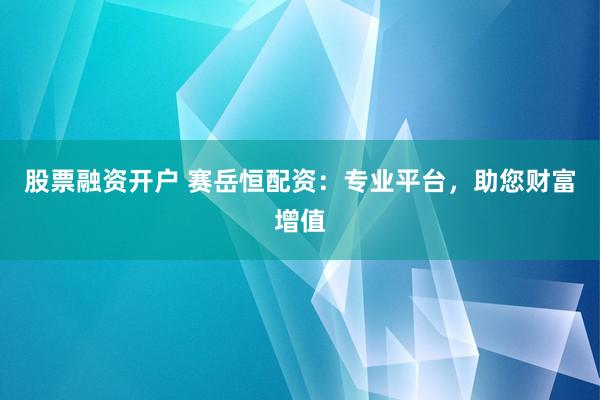 股票融资开户 赛岳恒配资：专业平台，助您财富增值