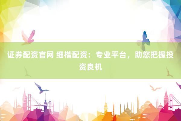 证券配资官网 细楷配资：专业平台，助您把握投资良机