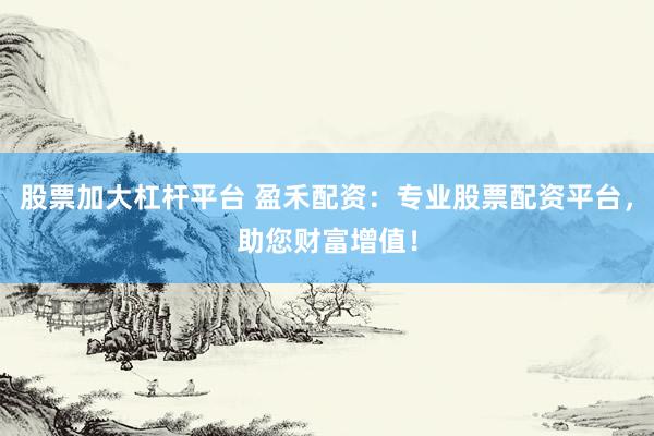 股票加大杠杆平台 盈禾配资：专业股票配资平台，助您财富增值！