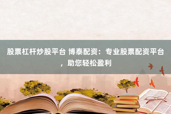 股票杠杆炒股平台 博泰配资：专业股票配资平台，助您轻松盈利