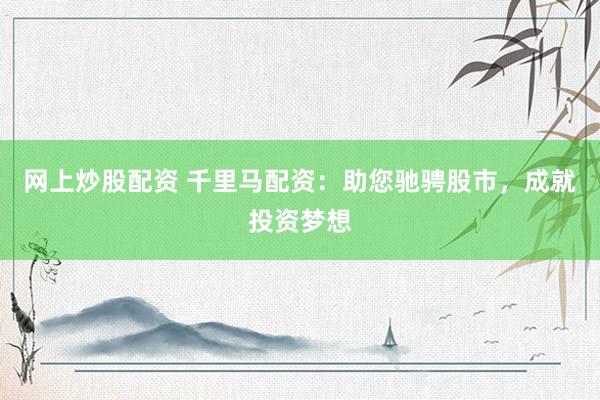 网上炒股配资 千里马配资：助您驰骋股市，成就投资梦想