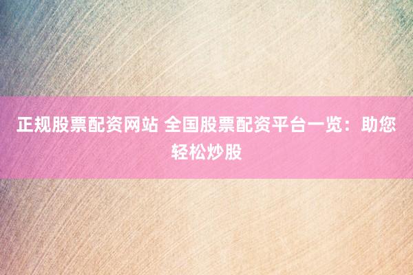 正规股票配资网站 全国股票配资平台一览：助您轻松炒股