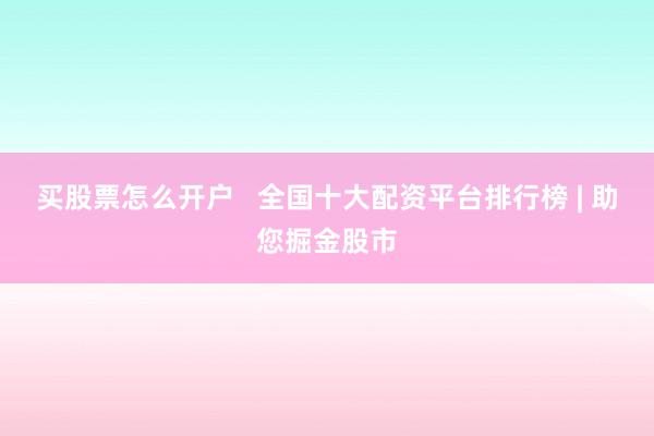 买股票怎么开户   全国十大配资平台排行榜 | 助您掘金股市