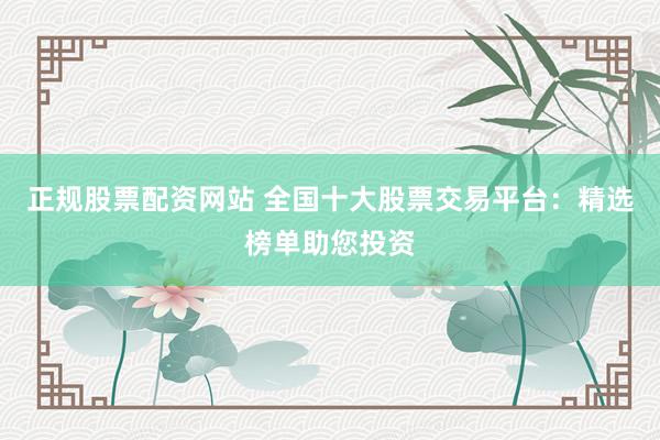 正规股票配资网站 全国十大股票交易平台：精选榜单助您投资