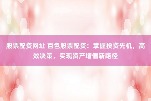 股票配资网址 百色股票配资：掌握投资先机，高效决策，实现资产增值新路径