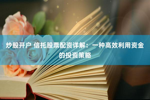 炒股开户 信托股票配资详解：一种高效利用资金的投资策略