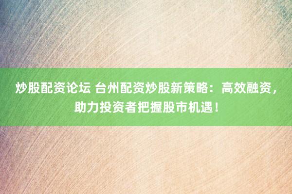 炒股配资论坛 台州配资炒股新策略：高效融资，助力投资者把握股市机遇！